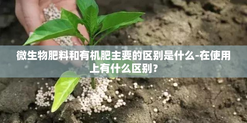 微生物肥料和有机肥主要的区别是什么-在使用上有什么区别？