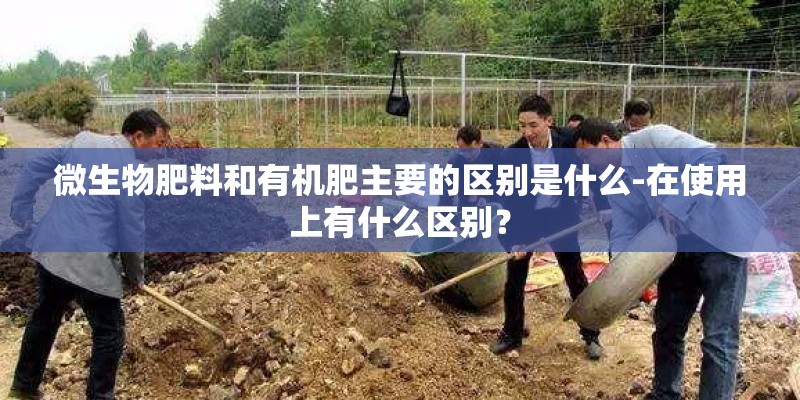 微生物肥料和有机肥主要的区别是什么-在使用上有什么区别？