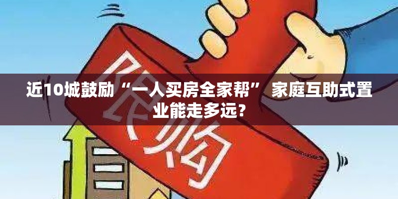 近10城鼓励“一人买房全家帮” 家庭互助式置业能走多远？