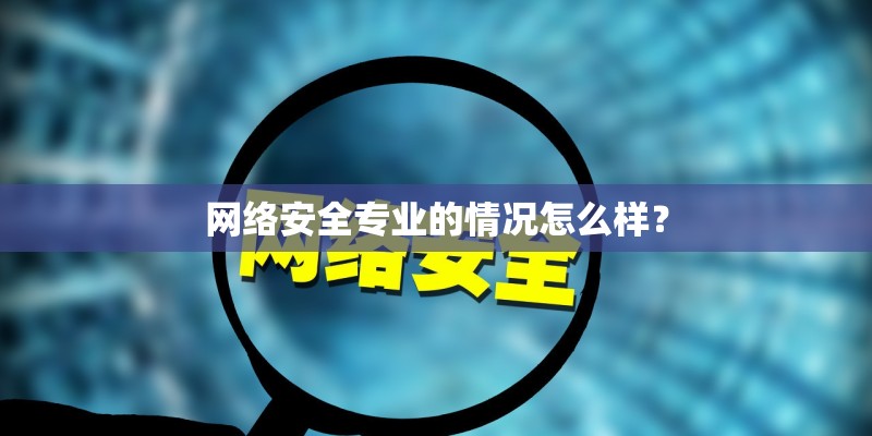 网络安全专业的情况怎么样? 网络安全专业的情况怎么样?