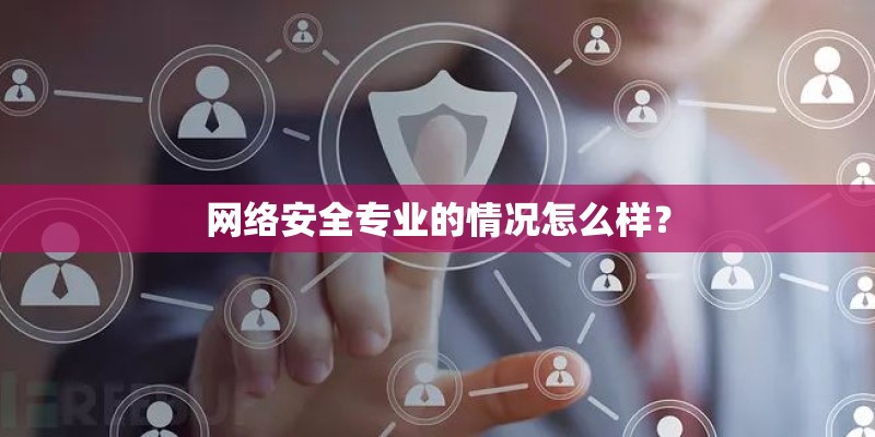 网络安全专业的情况怎么样? 网络安全专业的情况怎么样?