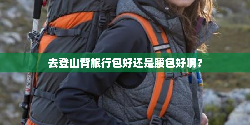 去登山背旅行包好还是腰包好啊？