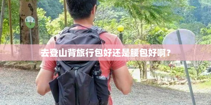 去登山背旅行包好还是腰包好啊？