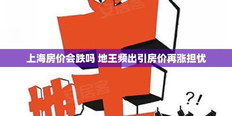 上海房价会跌吗 地王频出引房价再涨担忧