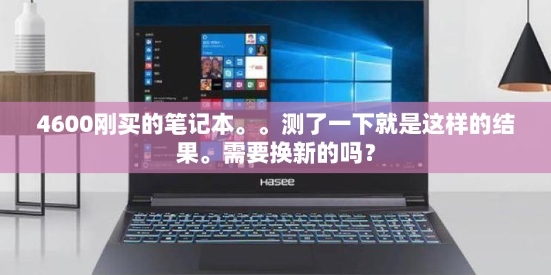 4600刚买的笔记本。。测了一下就是这样的结果。需要换新的吗？