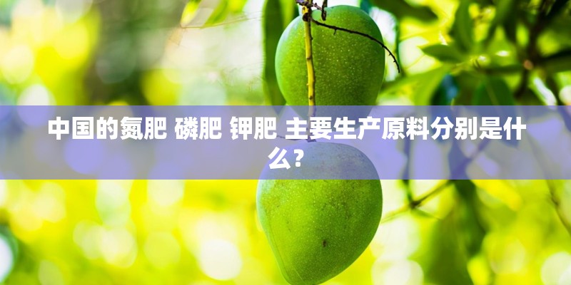 中国的氮肥 磷肥 钾肥 主要生产原料分别是什么？