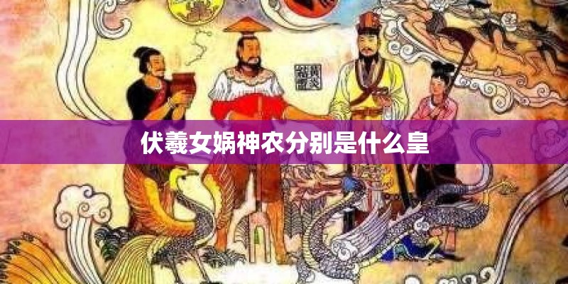 伏羲女娲神农分别是什么皇