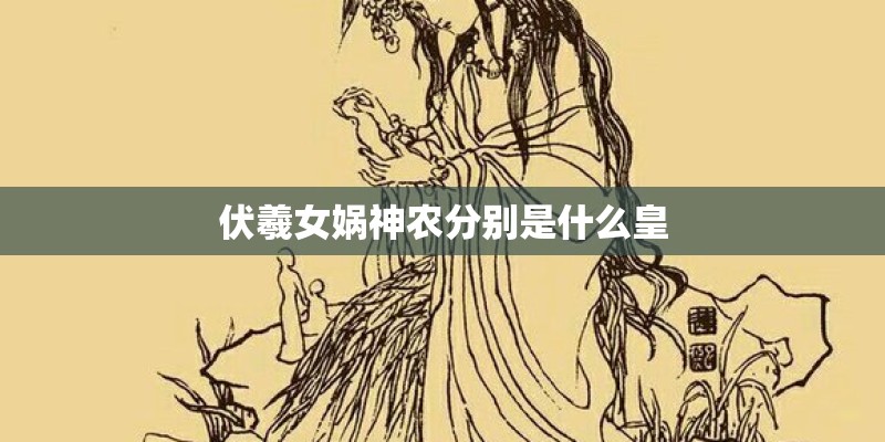 伏羲女娲神农分别是什么皇