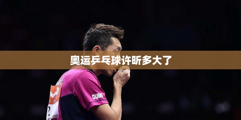 奥运乒乓球许昕多大了 奥运乒乓球许昕多大了