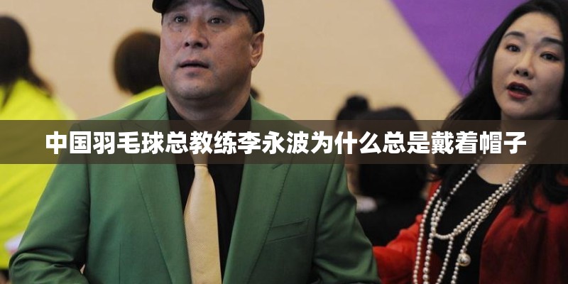 中国羽毛球总教练李永波为什么总是戴着帽子