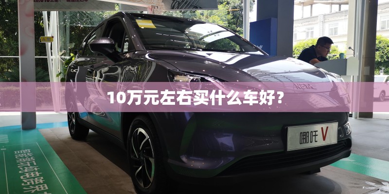 10万元左右买什么车好？