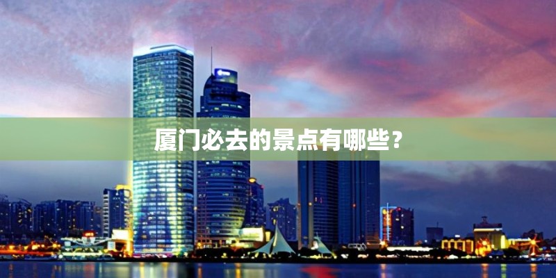 厦门必去的景点有哪些？