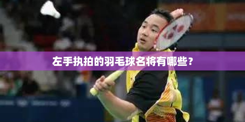 左手执拍的羽毛球名将有哪些？