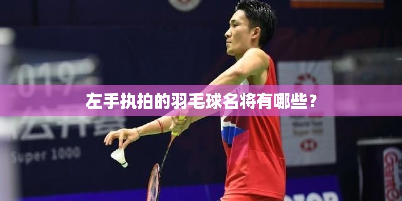 左手执拍的羽毛球名将有哪些？