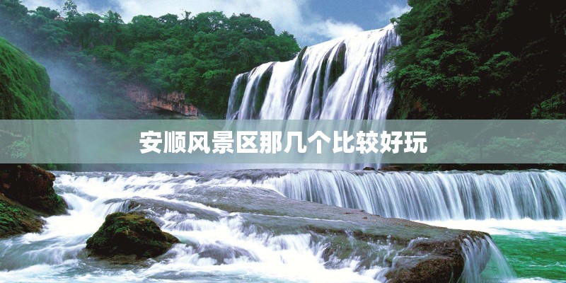 安顺风景区那几个比较好玩 安顺风景区那几个比较好玩