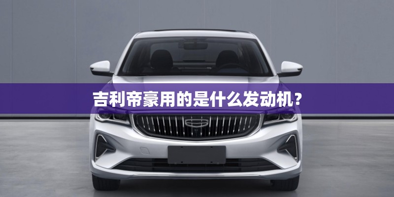 吉利帝豪用的是什么发动机? 吉利帝豪用的是什么发动机?
