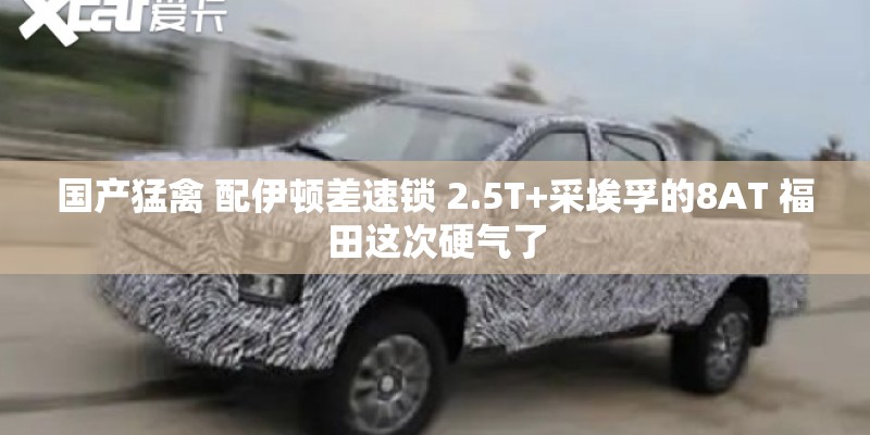 国产猛禽 配伊顿差速锁 2.5T+采埃孚的8AT 福田这次硬气了