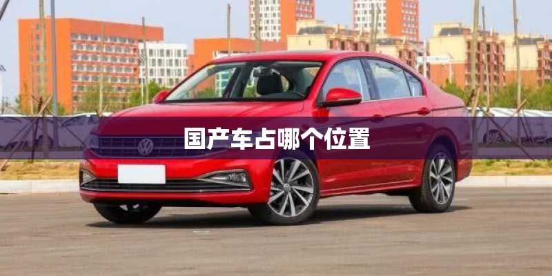 国产车占哪个位置 国产车占哪个位置