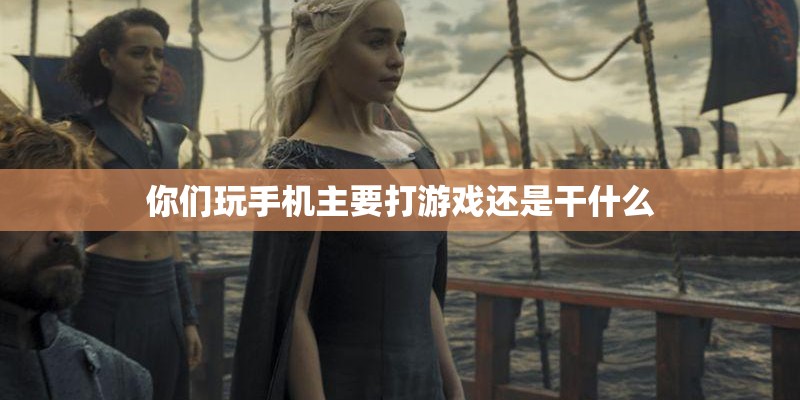 你们玩手机主要打游戏还是干什么