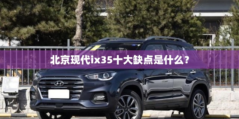 北京现代ix35十大缺点是什么? 北京现代ix35十大缺点是什么?