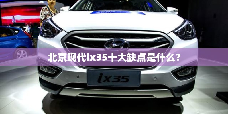 北京现代ix35十大缺点是什么? 北京现代ix35十大缺点是什么?