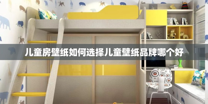 儿童房壁纸如何选择儿童壁纸品牌哪个好 儿童房壁纸如何选择儿童壁纸品牌哪个好