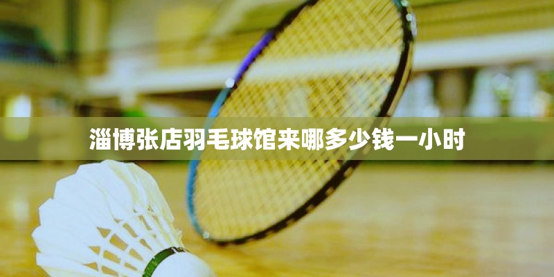 淄博张店羽毛球馆来哪多少钱一小时