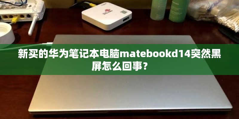 新买的华为笔记本电脑matebookd14突然黑屏怎么回事？