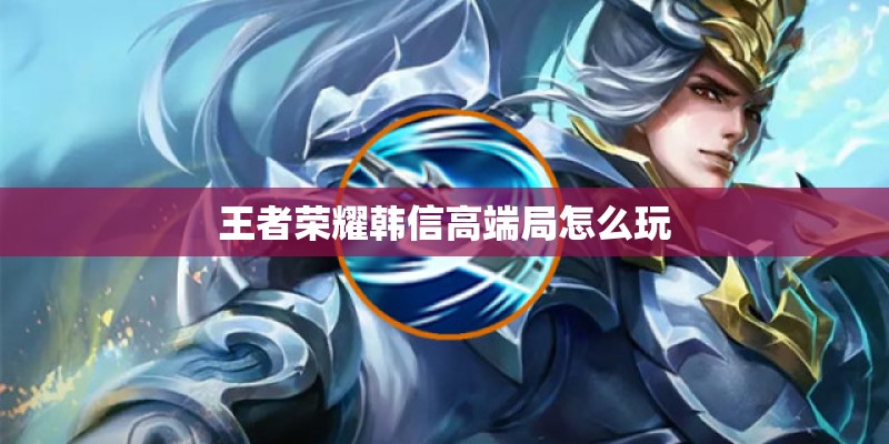 王者荣耀韩信高端局怎么玩
