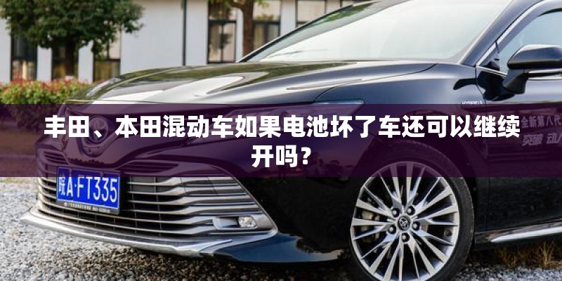丰田、本田混动车如果电池坏了车还可以继续开吗? 丰田、本田混动车如果电池坏了车还可以继续开吗?