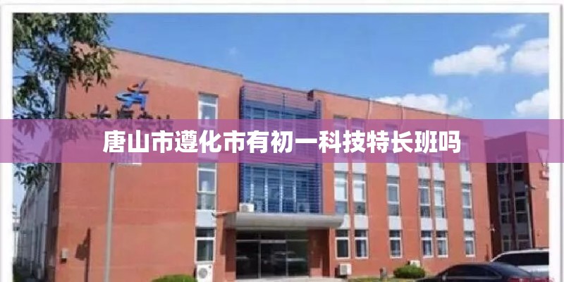 唐山市遵化市有初一科技特长班吗
