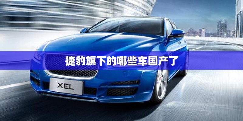 捷豹旗下的哪些车国产了 捷豹旗下的哪些车国产了
