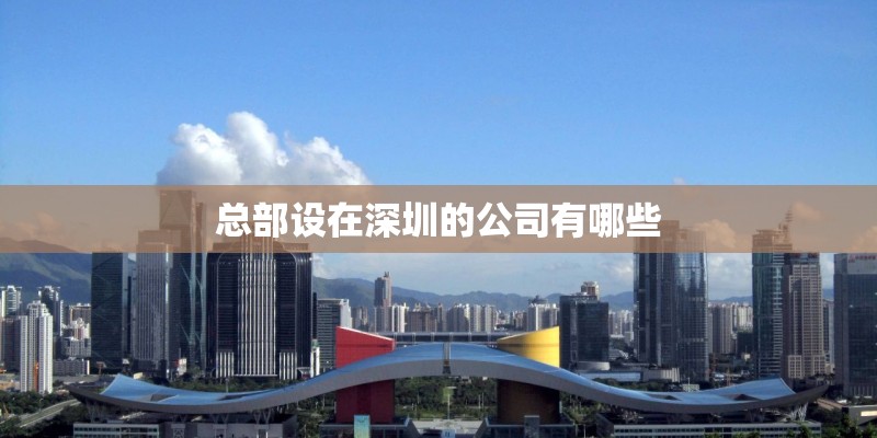 总部设在深圳的公司有哪些 总部设在深圳的公司有哪些
