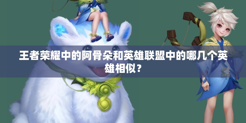 王者荣耀中的阿骨朵和英雄联盟中的哪几个英雄相似？