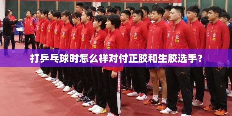 打乒乓球时怎么样对付正胶和生胶选手？
