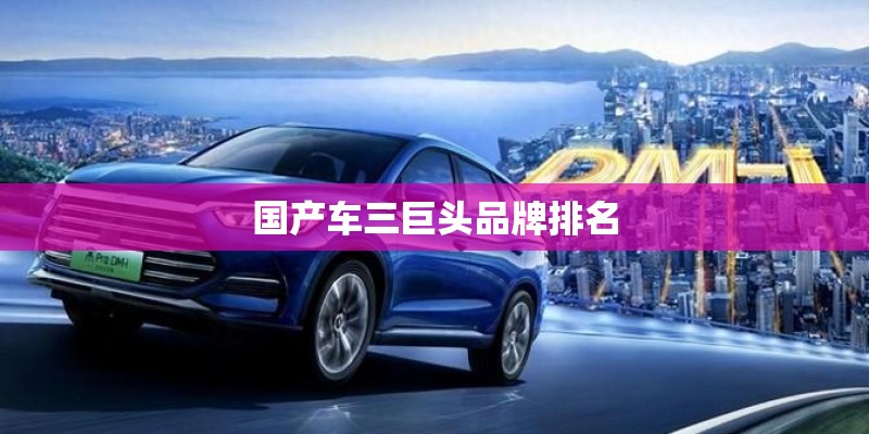 国产车三巨头品牌排名 国产车三巨头品牌排名