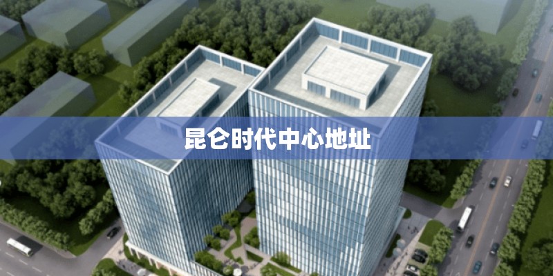 昆仑时代中心地址