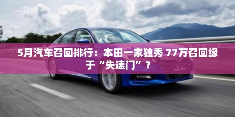 5月汽车召回排行：本田一家独秀 77万召回缘于“失速门”？