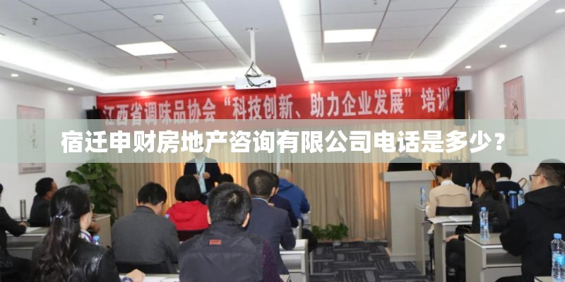 宿迁申财房地产咨询有限公司电话是多少？
