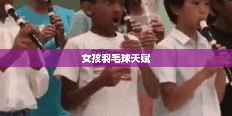 女孩羽毛球天赋