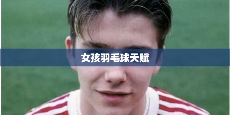 女孩羽毛球天赋