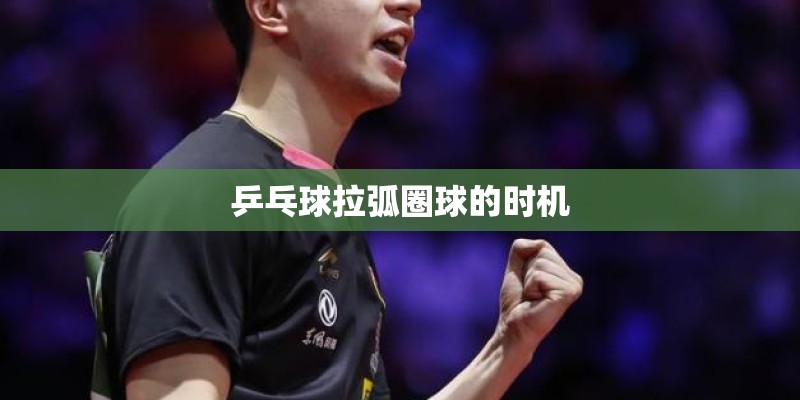 乒乓球拉弧圈球的时机 乒乓球拉弧圈球的时机