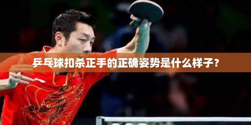 乒乓球扣杀正手的正确姿势是什么样子？
