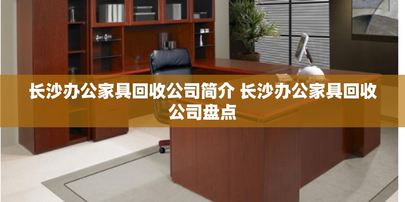 长沙办公家具回收公司简介 长沙办公家具回收公司盘点 长沙办公家具回收公司简介 长沙办公家具回收公司盘点