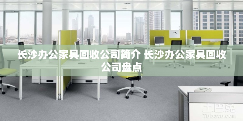 长沙办公家具回收公司简介 长沙办公家具回收公司盘点 长沙办公家具回收公司简介 长沙办公家具回收公司盘点