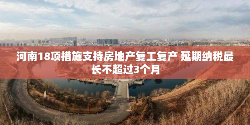 河南18项措施支持房地产复工复产 延期纳税最长不超过3个月