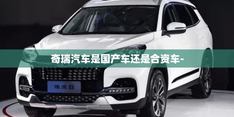 奇瑞汽车是国产车还是合资车-