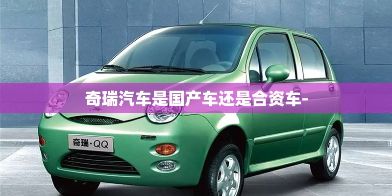 奇瑞汽车是国产车还是合资车-