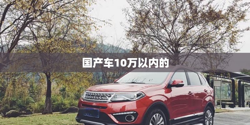 国产车10万以内的 国产车10万以内的