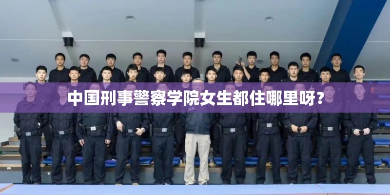 中国刑事警察学院女生都住哪里呀？